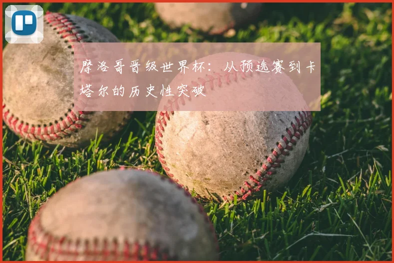 摩洛哥晋级世界杯：从预选赛到卡塔尔的历史性突破