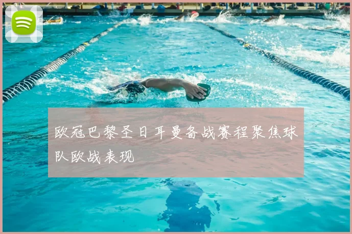 欧冠巴黎圣日耳曼备战赛程聚焦球队欧战表现