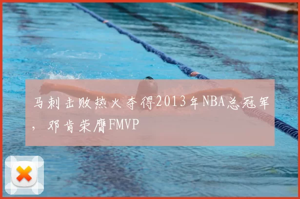 马刺击败热火夺得2013年NBA总冠军，邓肯荣膺FMVP