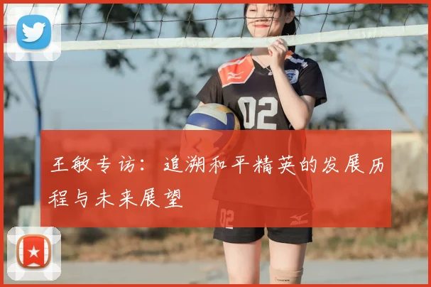 王敏专访：追溯和平精英的发展历程与未来展望