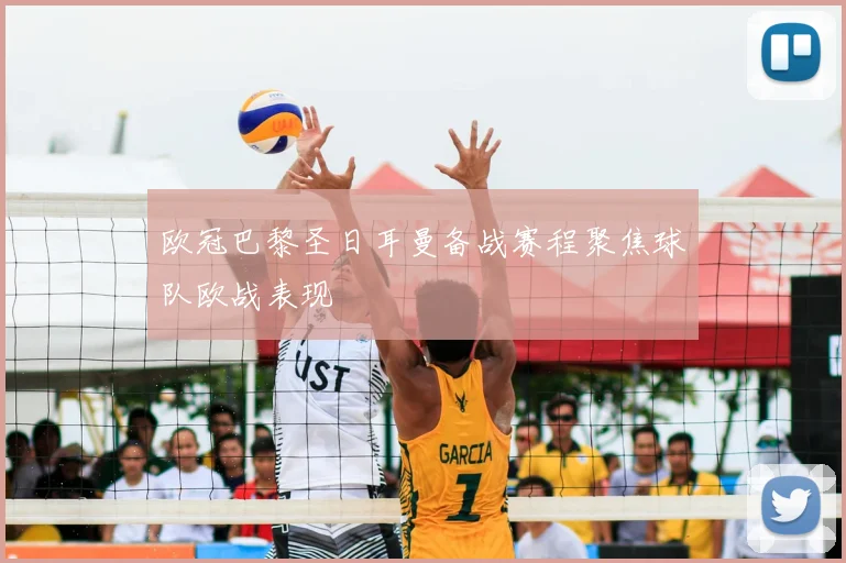 欧冠巴黎圣日耳曼备战赛程聚焦球队欧战表现