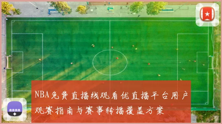 NBA免费直播线观看优直播平台用户观赛指南与赛事转播覆盖方案