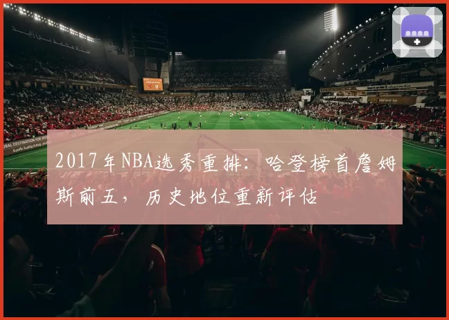 2017年NBA选秀重排：哈登榜首詹姆斯前五，历史地位重新评估