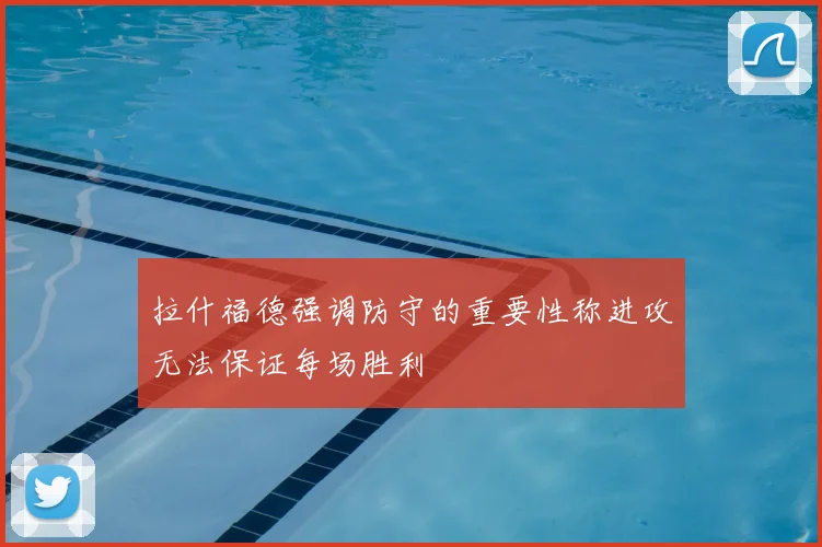 拉什福德强调防守的重要性称进攻无法保证每场胜利
