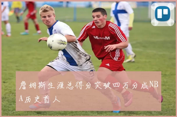 詹姆斯生涯总得分突破四万分成NBA历史首人