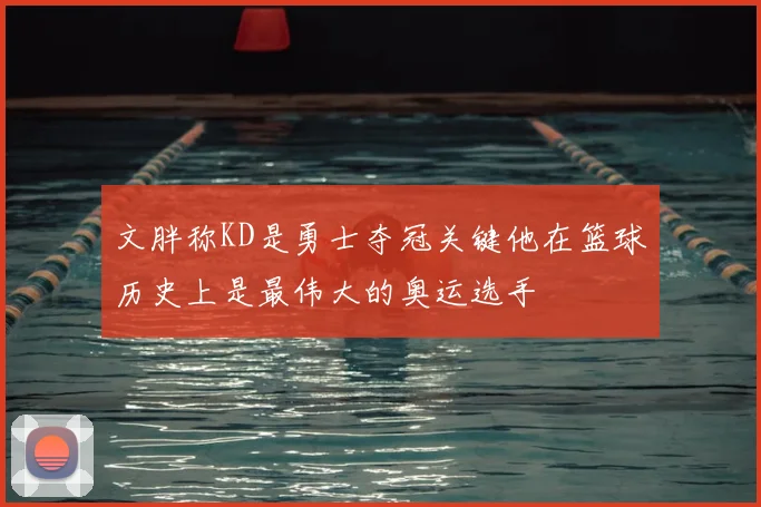 文胖称KD是勇士夺冠关键他在篮球历史上是最伟大的奥运选手