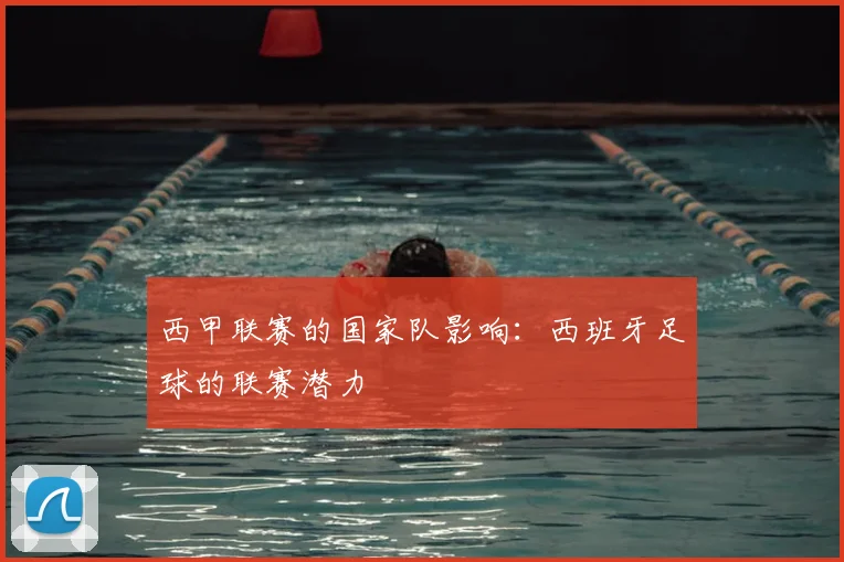 西甲联赛的国家队影响:西班牙足球的联赛潜力