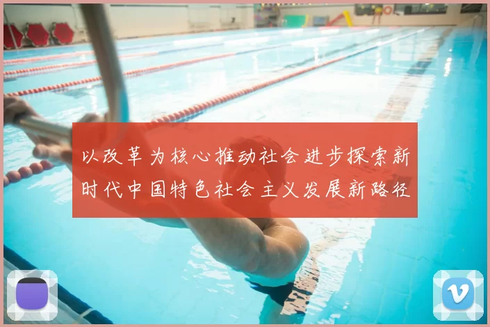以改革为核心推动社会进步探索新时代中国特色社会主义发展新路径
