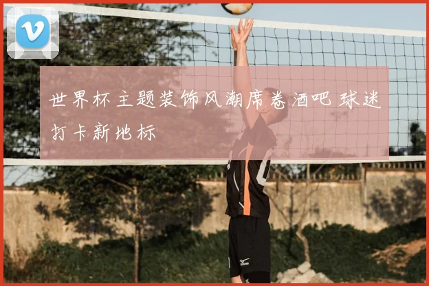 世界杯主题装饰风潮席卷酒吧 球迷打卡新地标
