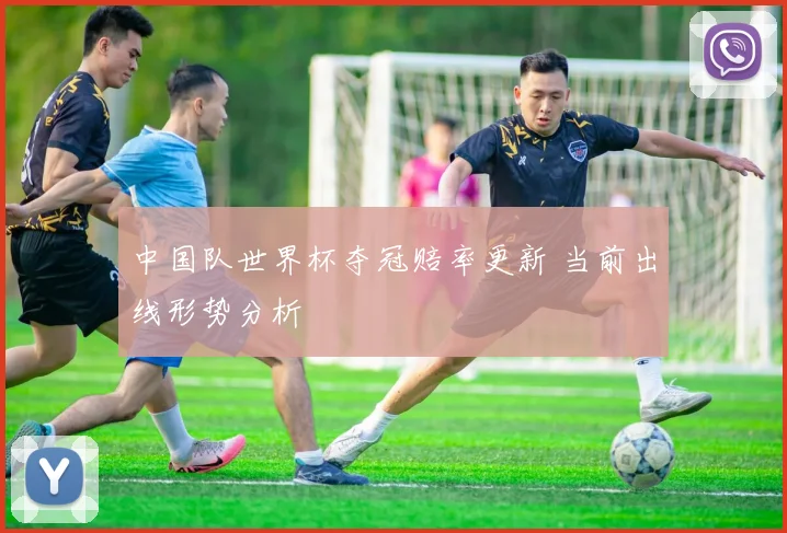 中国队世界杯夺冠赔率更新 当前出线形势分析