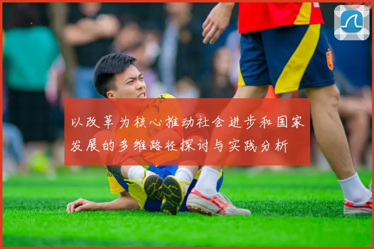 以改革为核心推动社会进步和国家发展的多维路径探讨与实践分析