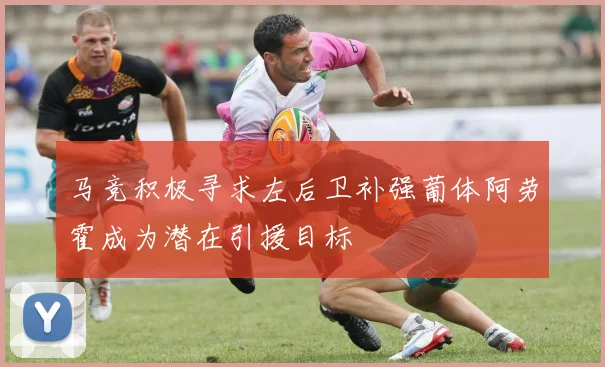 马竞积极寻求左后卫补强葡体阿劳霍成为潜在引援目标