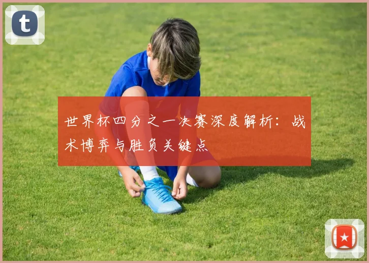 世界杯四分之一决赛深度解析:战术博弈与胜负关键点