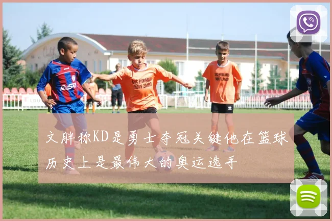 文胖称KD是勇士夺冠关键他在篮球历史上是最伟大的奥运选手