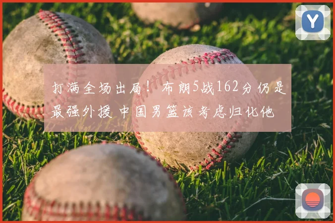 打满全场出局！布朗5战162分仍是最强外援 中国男篮该考虑归化他