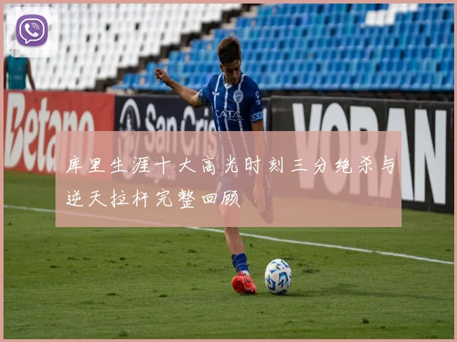 库里生涯十大高光时刻三分绝杀与逆天拉杆完整回顾