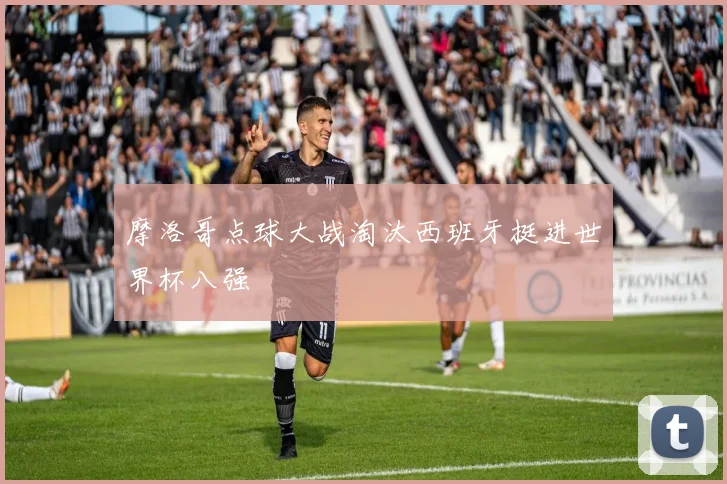 摩洛哥点球大战淘汰西班牙挺进世界杯八强