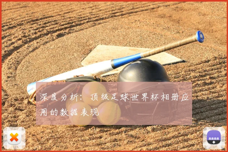 深度分析:顶级足球世界杯相册应用的数据表现