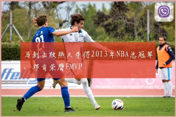 马刺击败热火夺得2013年NBA总冠军，邓肯荣膺FMVP