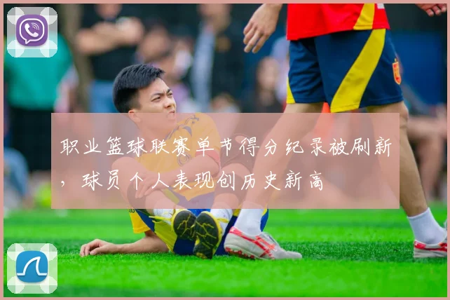 职业篮球联赛单节得分纪录被刷新，球员个人表现创历史新高