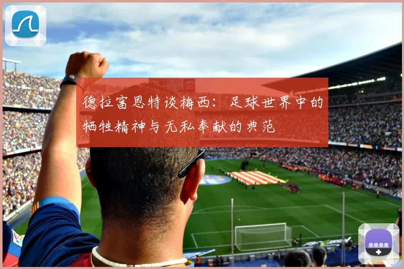 德拉富恩特谈梅西:足球世界中的牺牲精神与无私奉献的典范