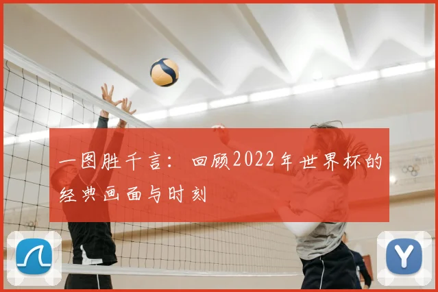 一图胜千言：回顾2022年世界杯的经典画面与时刻