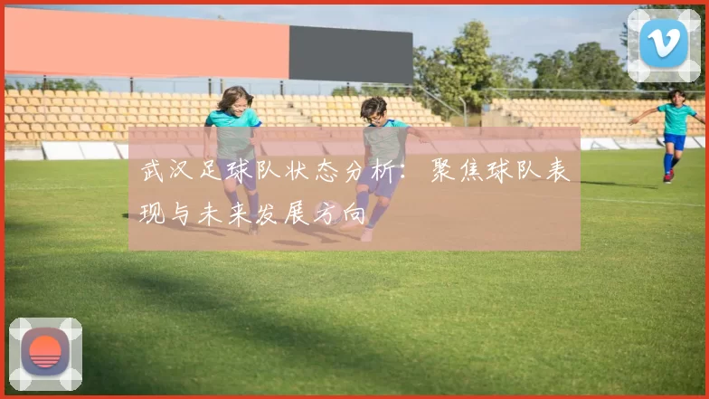 武汉足球队状态分析：聚焦球队表现与未来发展方向
