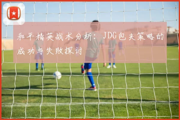 和平精英战术分析：JDG包夹策略的成功与失败探讨