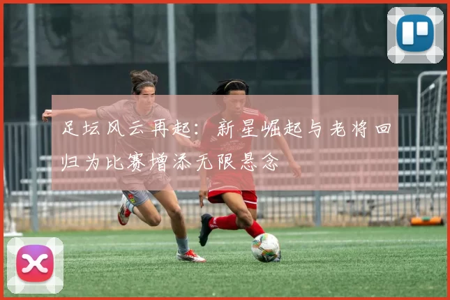 足坛风云再起：新星崛起与老将回归为比赛增添无限悬念