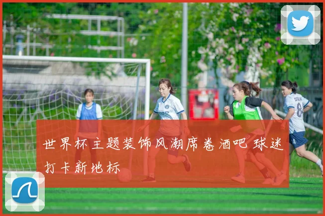 世界杯主题装饰风潮席卷酒吧 球迷打卡新地标
