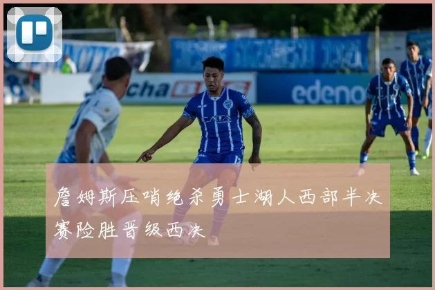 詹姆斯压哨绝杀勇士湖人西部半决赛险胜晋级西决