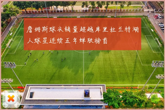 詹姆斯球衣销量超越库里杜兰特湖人球星连续五年蝉联榜首
