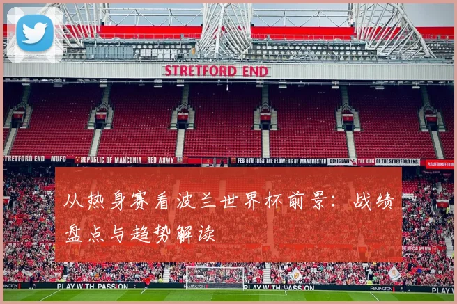 从热身赛看波兰世界杯前景:战绩盘点与趋势解读