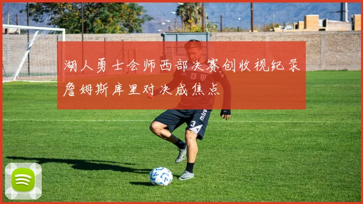 湖人勇士会师西部决赛创收视纪录詹姆斯库里对决成焦点
