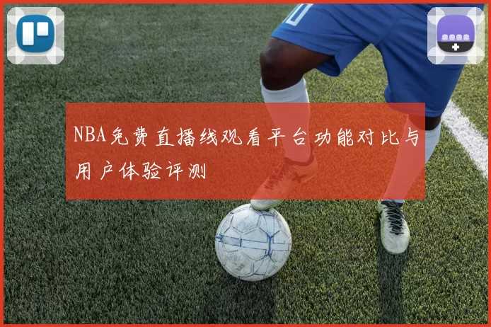 NBA免费直播线观看平台功能对比与用户体验评测