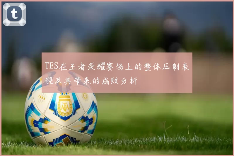 TES在王者荣耀赛场上的整体压制表现及其带来的成败分析
