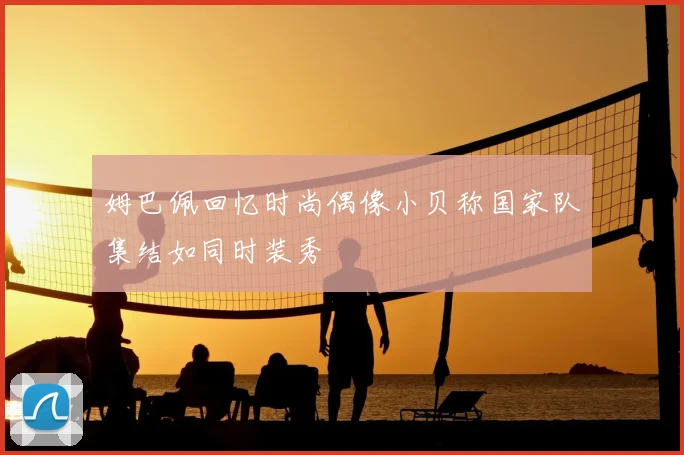 姆巴佩回忆时尚偶像小贝称国家队集结如同时装秀