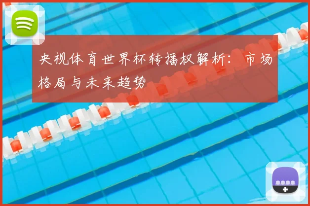 央视体育世界杯转播权解析:市场格局与未来趋势