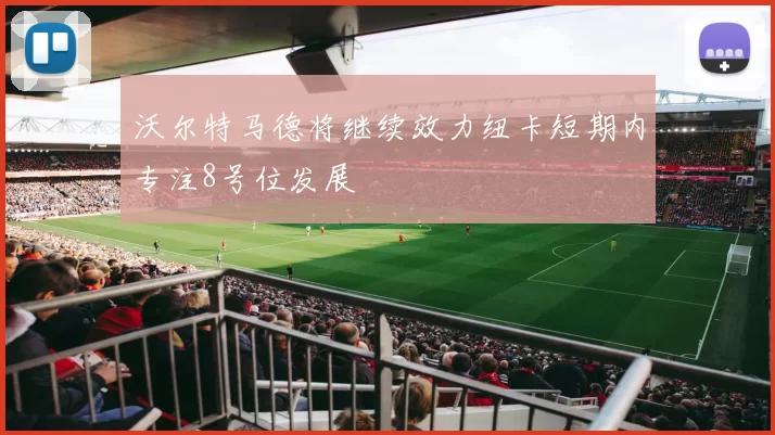 沃尔特马德将继续效力纽卡短期内专注8号位发展