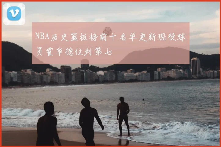 NBA历史篮板榜前十名单更新现役球员霍华德位列第七