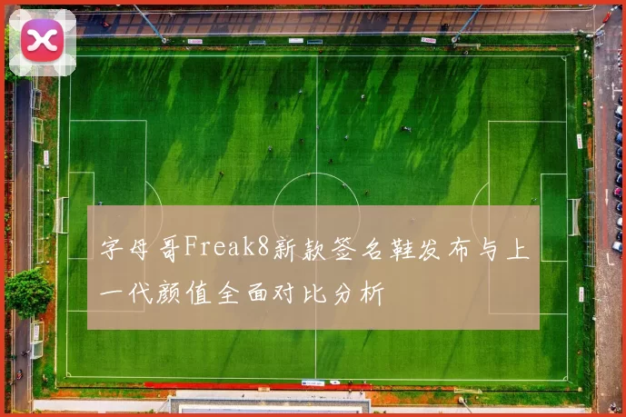 字母哥Freak8新款签名鞋发布与上一代颜值全面对比分析