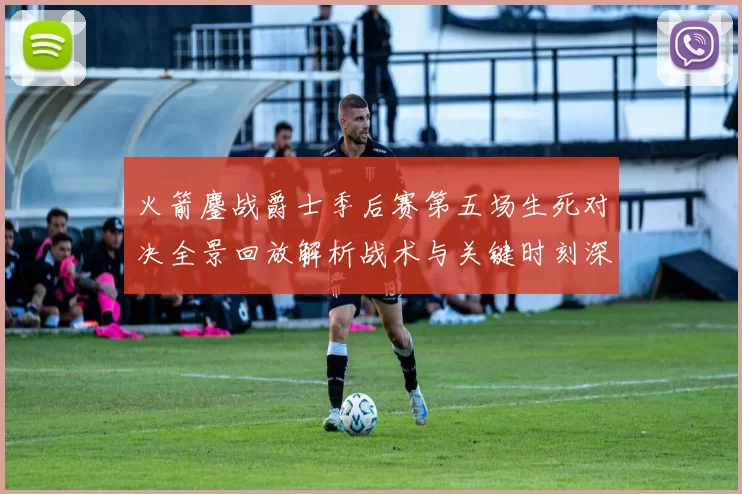 火箭鏖战爵士季后赛第五场生死对决全景回放解析战术与关键时刻深度复盘