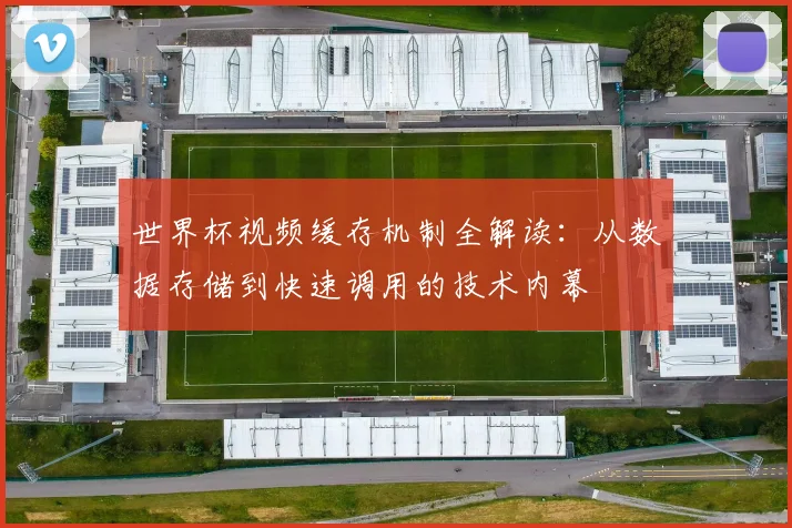 世界杯视频缓存机制全解读:从数据存储到快速调用的技术内幕