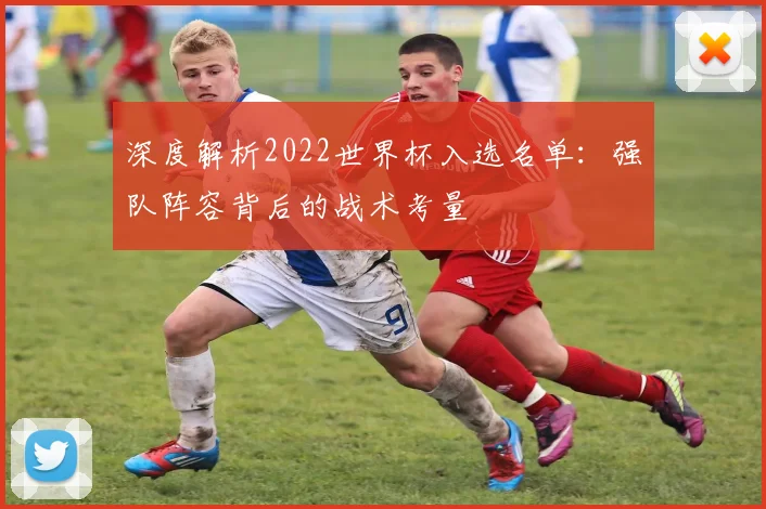 深度解析2022世界杯入选名单:强队阵容背后的战术考量