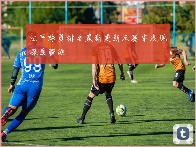 法甲球员排名最新更新及赛季表现深度解读