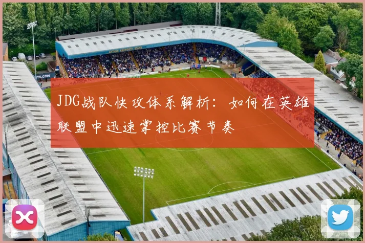 JDG战队快攻体系解析：如何在英雄联盟中迅速掌控比赛节奏