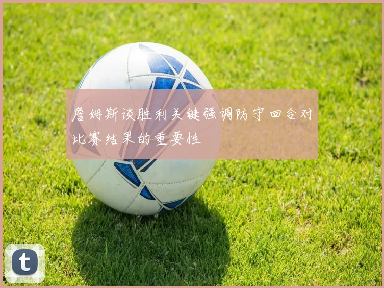 詹姆斯谈胜利关键强调防守回合对比赛结果的重要性
