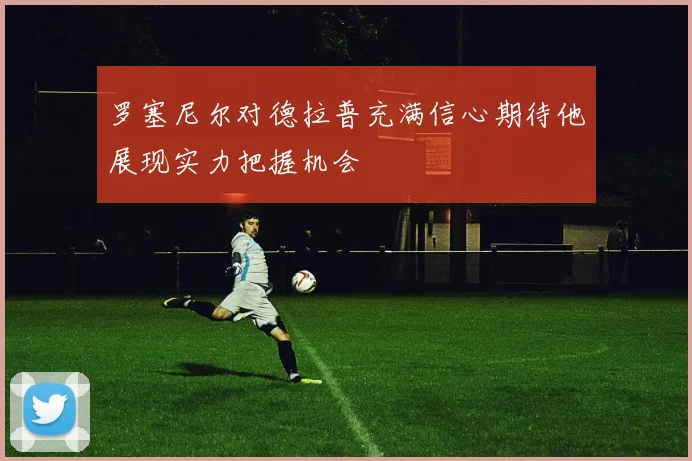 罗塞尼尔对德拉普充满信心期待他展现实力把握机会