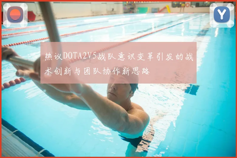 热议DOTA2V5战队意识变革引发的战术创新与团队协作新思路