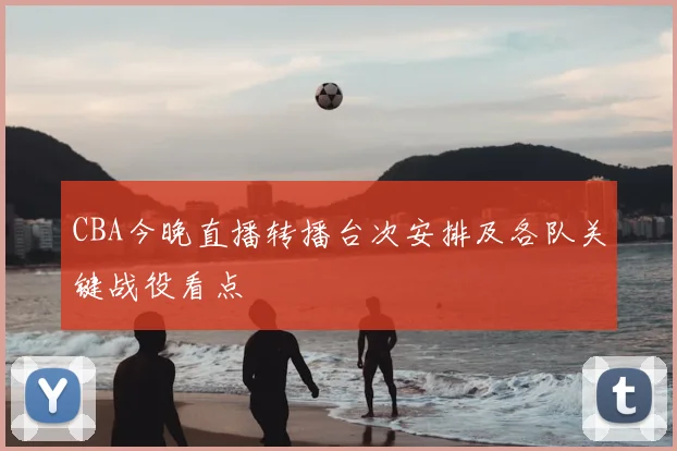CBA今晚直播转播台次安排及各队关键战役看点